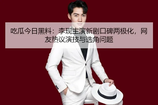 吃瓜今日黑料：李现主演新剧口碑两极化，网友热议演技与选角问题